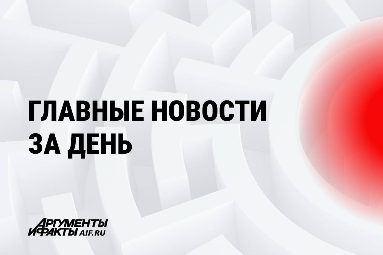 АиФ собрал главное за день